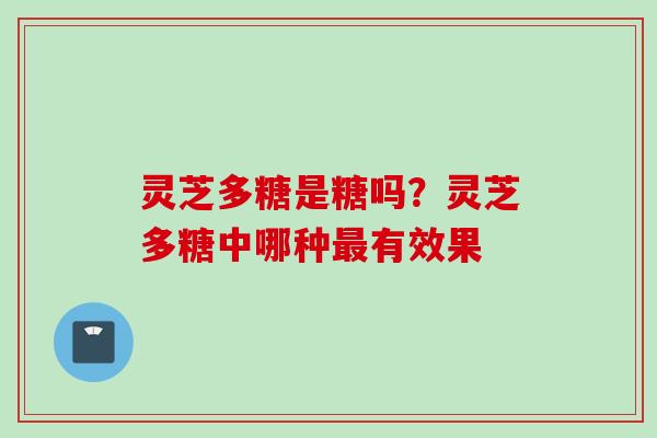 灵芝多糖是糖吗？灵芝多糖中哪种有效果