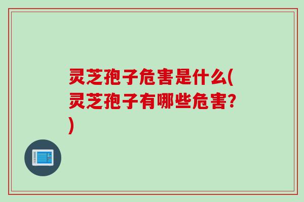 灵芝孢子危害是什么(灵芝孢子有哪些危害？)