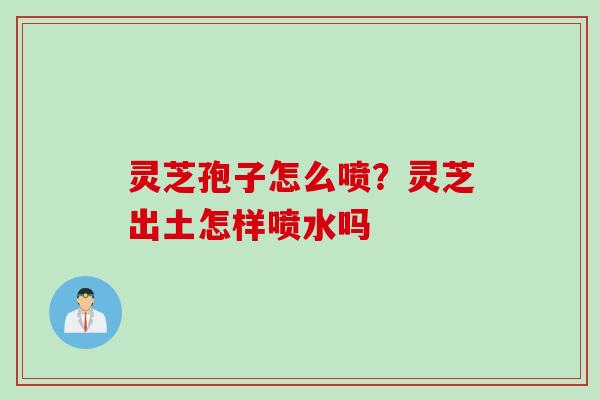 灵芝孢子怎么喷？灵芝出土怎样喷水吗