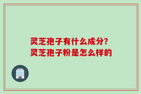 灵芝孢子有什么成分？灵芝孢子粉是怎么样的