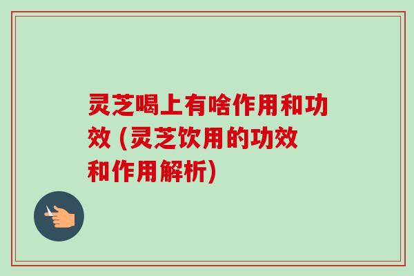 灵芝喝上有啥作用和功效 (灵芝饮用的功效和作用解析)