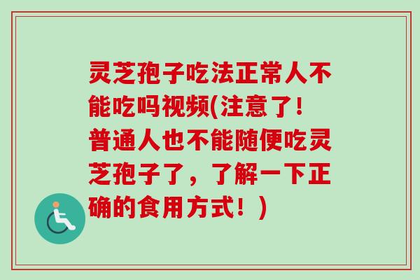 灵芝孢子吃法正常人不能吃吗视频(注意了！普通人也不能随便吃灵芝孢子了，了解一下正确的食用方式！)