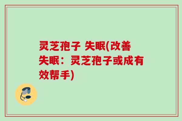 灵芝孢子 (改善：灵芝孢子或成有效帮手)