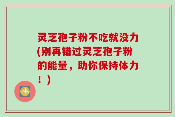 灵芝孢子粉不吃就没力(别再错过灵芝孢子粉的能量，助你保持体力！)
