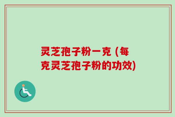 灵芝孢子粉一克 (每克灵芝孢子粉的功效)