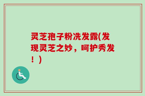灵芝孢子粉冼发露(发现灵芝之妙，呵护秀发！)