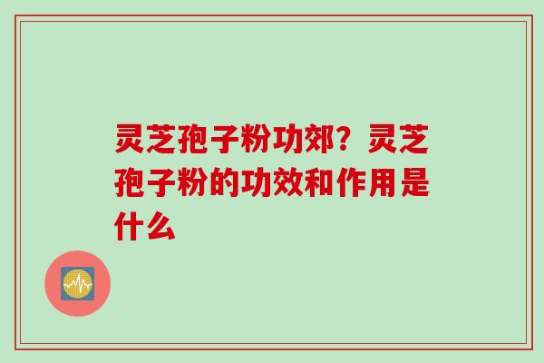 灵芝孢子粉功郊？灵芝孢子粉的功效和作用是什么