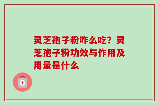 灵芝孢子粉咋么吃？灵芝孢子粉功效与作用及用量是什么