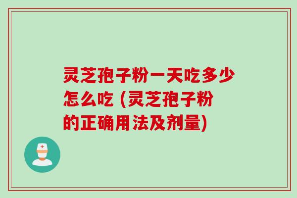 灵芝孢子粉一天吃多少怎么吃 (灵芝孢子粉的正确用法及剂量)
