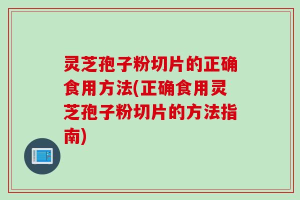 灵芝孢子粉切片的正确食用方法(正确食用灵芝孢子粉切片的方法指南)