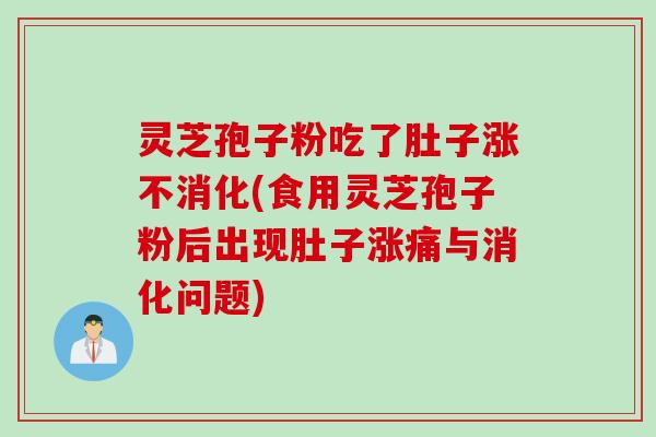 灵芝孢子粉吃了肚子涨不消化(食用灵芝孢子粉后出现肚子涨痛与消化问题)
