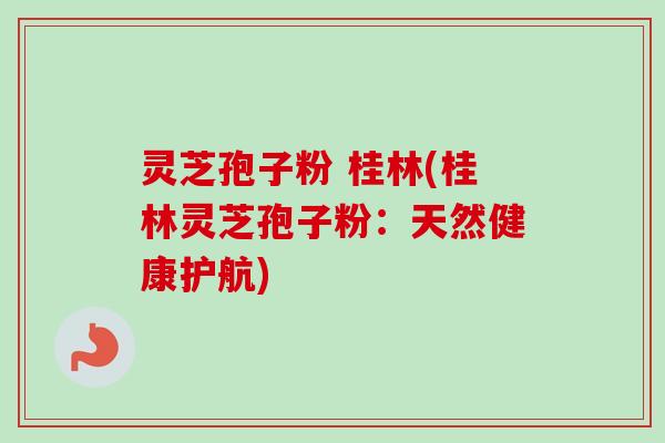 灵芝孢子粉 桂林(桂林灵芝孢子粉：天然健康护航)