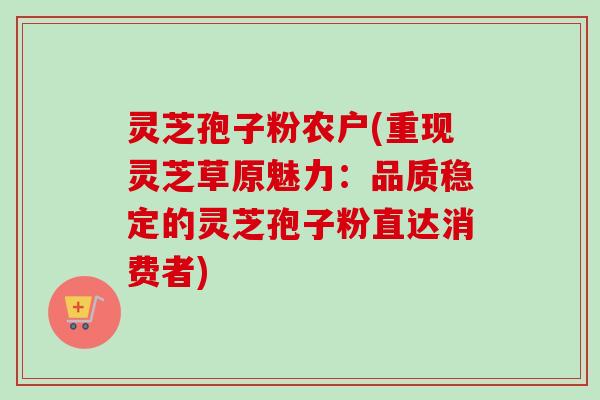 灵芝孢子粉农户(重现灵芝草原魅力:品质稳定的灵芝孢子粉直达消费者)