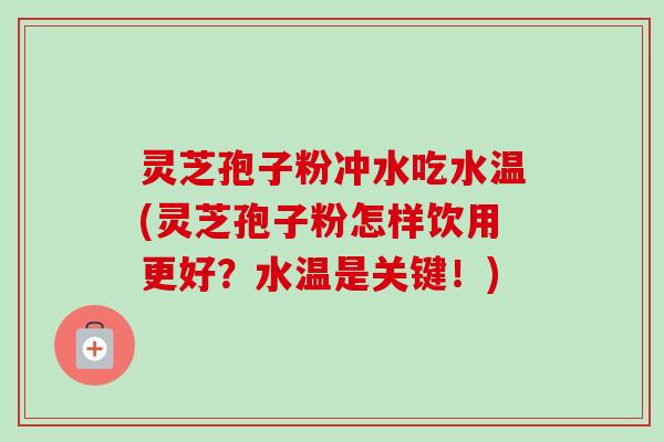 灵芝孢子粉冲水吃水温(灵芝孢子粉怎样饮用更好？水温是关键！)