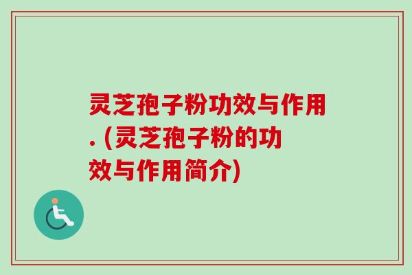 灵芝孢子粉功效与作用. (灵芝孢子粉的功效与作用简介)