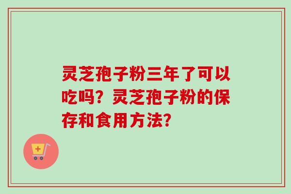 灵芝孢子粉三年了可以吃吗？灵芝孢子粉的保存和食用方法？