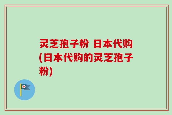 灵芝孢子粉 日本代购(日本代购的灵芝孢子粉)