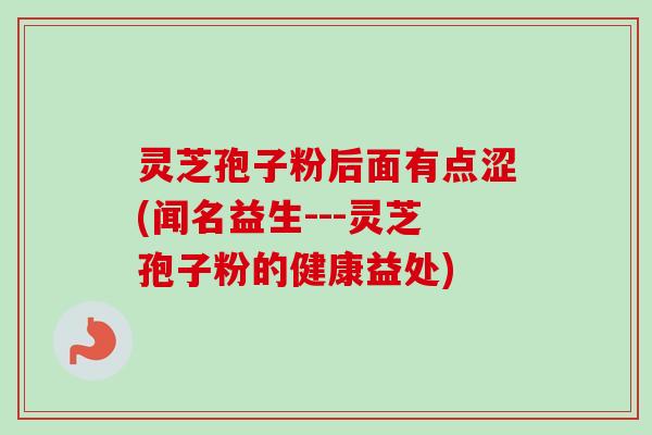 灵芝孢子粉后面有点涩(闻名益生---灵芝孢子粉的健康益处)