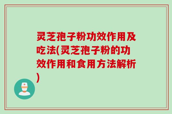 灵芝孢子粉功效作用及吃法(灵芝孢子粉的功效作用和食用方法解析)