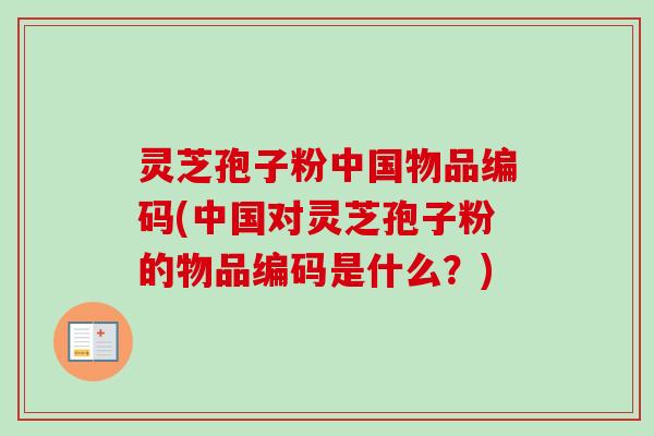 灵芝孢子粉中国物品编码(中国对灵芝孢子粉的物品编码是什么？)