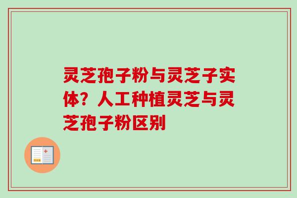 灵芝孢子粉与灵芝子实体？人工种植灵芝与灵芝孢子粉区别