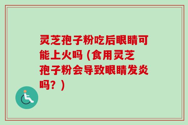 灵芝孢子粉吃后眼睛可能上火吗 (食用灵芝孢子粉会导致眼睛发炎吗？)