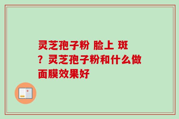 灵芝孢子粉 脸上 斑？灵芝孢子粉和什么做面膜效果好