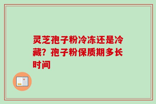 灵芝孢子粉冷冻还是冷藏？孢子粉保质期多长时间