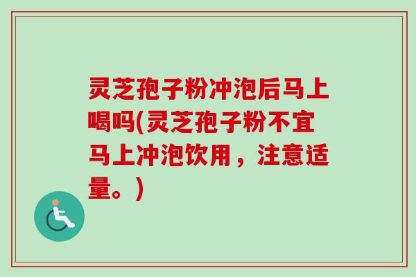 灵芝孢子粉冲泡后马上喝吗(灵芝孢子粉不宜马上冲泡饮用，注意适量。)