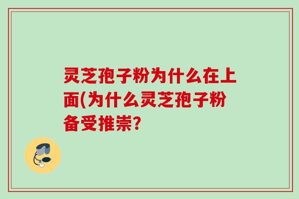 灵芝孢子粉为什么在上面(为什么灵芝孢子粉备受推崇?