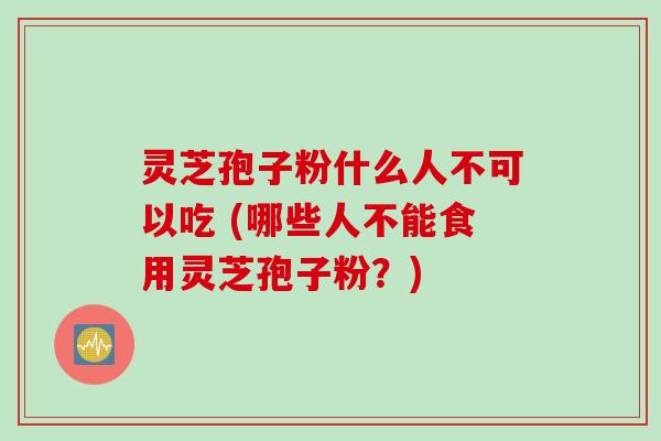 灵芝孢子粉什么人不可以吃 (哪些人不能食用灵芝孢子粉？)