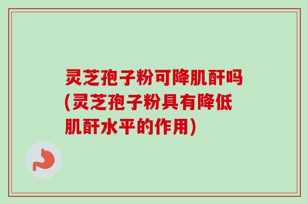 灵芝孢子粉可降肌酐吗(灵芝孢子粉具有降低肌酐水平的作用)