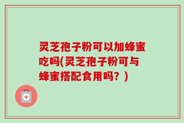 灵芝孢子粉可以加蜂蜜吃吗(灵芝孢子粉可与蜂蜜搭配食用吗？)