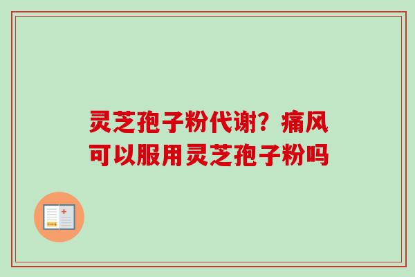 灵芝孢子粉代谢？痛风可以服用灵芝孢子粉吗
