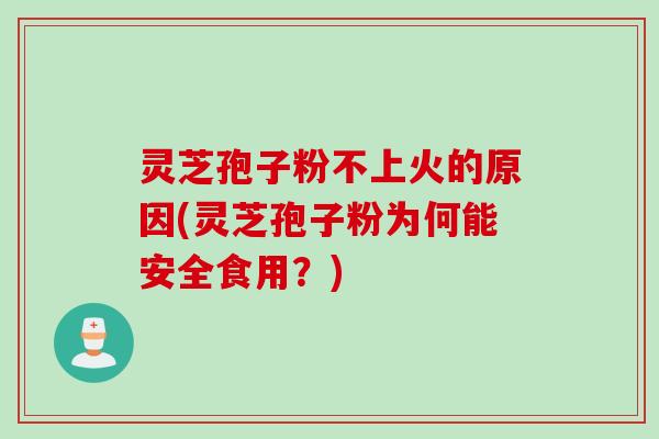 灵芝孢子粉不上火的原因(灵芝孢子粉为何能安全食用？)