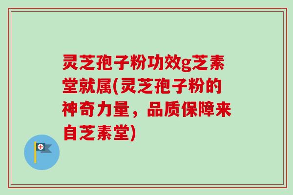 灵芝孢子粉功效g芝素堂就属(灵芝孢子粉的神奇力量,品质保障来自芝素堂)