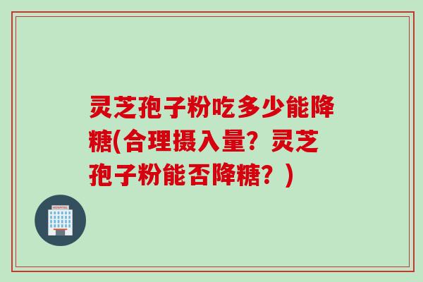 灵芝孢子粉吃多少能降糖(合理摄入量？灵芝孢子粉能否降糖？)