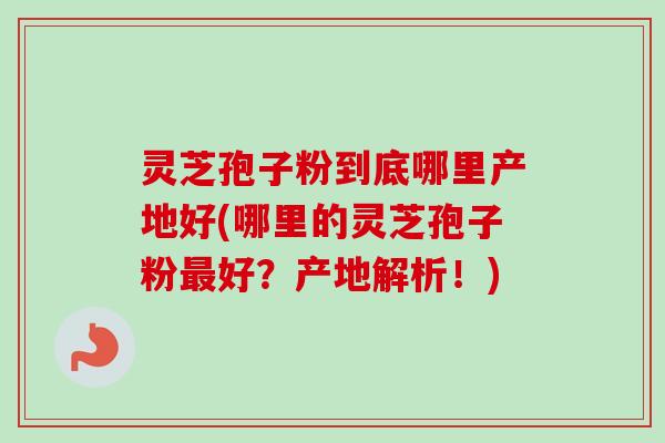 灵芝孢子粉到底哪里产地好(哪里的灵芝孢子粉最好？产地解析！)