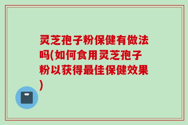 灵芝孢子粉保健有做法吗(如何食用灵芝孢子粉以获得佳保健效果)