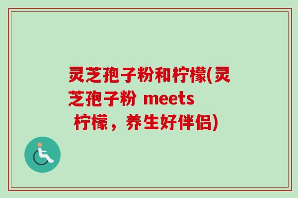 灵芝孢子粉和柠檬(灵芝孢子粉 meets 柠檬，养生好伴侣)