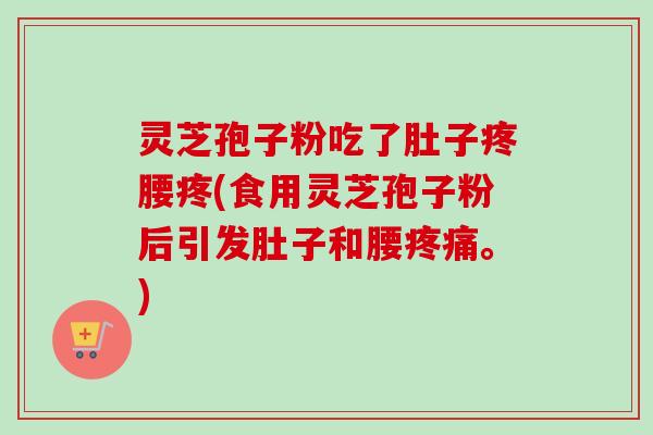 灵芝孢子粉吃了肚子疼腰疼(食用灵芝孢子粉后引发肚子和腰。)