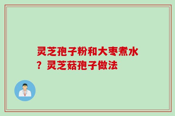 灵芝孢子粉和大枣煮水？灵芝菇孢子做法