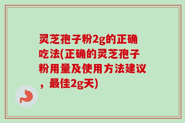 灵芝孢子粉2g的正确吃法(正确的灵芝孢子粉用量及使用方法建议，佳2g天)