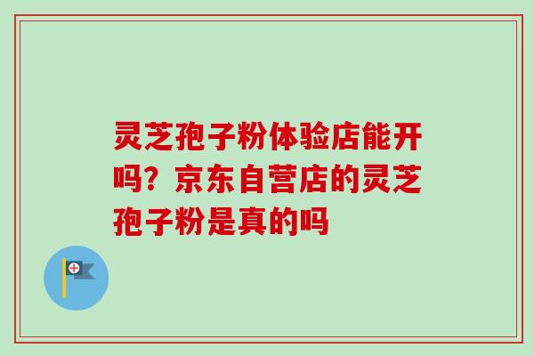 灵芝孢子粉体验店能开吗？京东自营店的灵芝孢子粉是真的吗