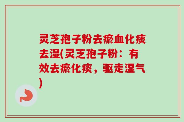 灵芝孢子粉去瘀化痰去湿(灵芝孢子粉：有效去瘀化痰，驱走湿气)