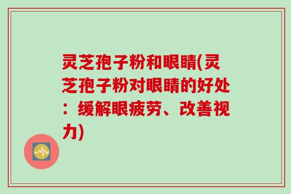 灵芝孢子粉和眼睛(灵芝孢子粉对眼睛的好处：缓解眼疲劳、改善视力)