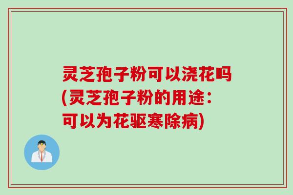 灵芝孢子粉可以浇花吗(灵芝孢子粉的用途：可以为花驱寒除)