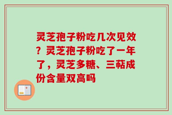灵芝孢子粉吃几次见效？灵芝孢子粉吃了一年了，灵芝多糖、三萜成份含量双高吗