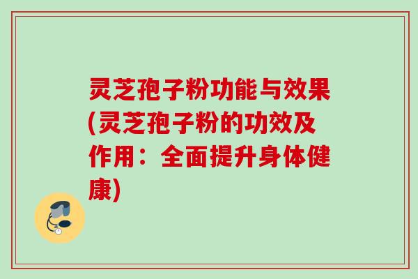 灵芝孢子粉功能与效果(灵芝孢子粉的功效及作用:全面提升身体健康)