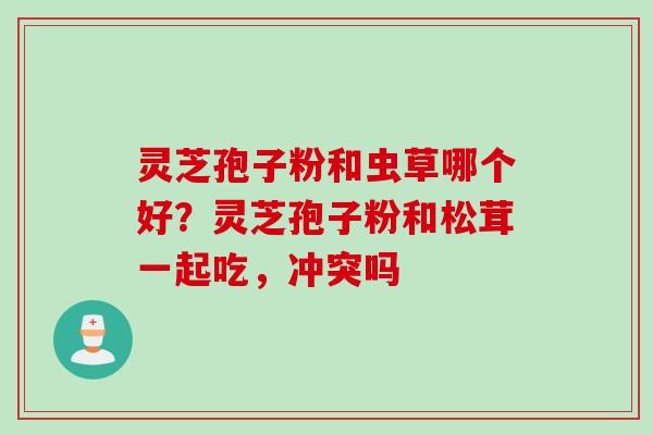 灵芝孢子粉和虫草哪个好？灵芝孢子粉和松茸一起吃，冲突吗